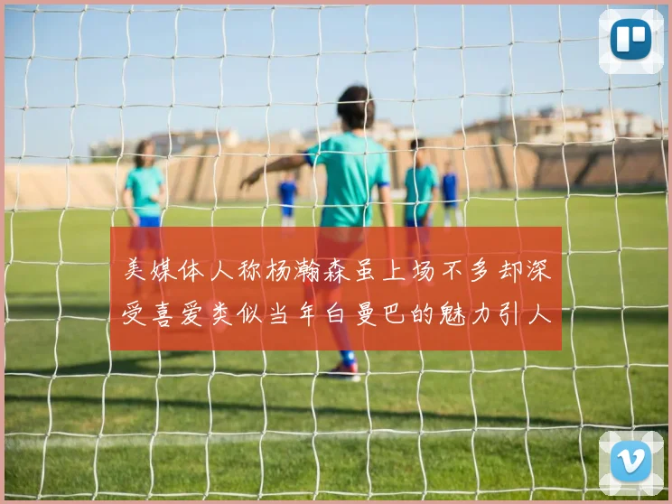 美媒体人称杨瀚森虽上场不多却深受喜爱类似当年白曼巴的魅力引人瞩目