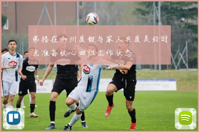 弗格在加州度假与家人共度美好时光准备收心回归工作状态