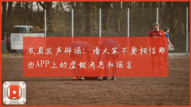 浓眉发声辟谣：请大家不要相信那些APP上的虚假消息和谣言