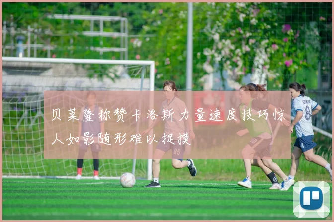 贝莱隆称赞卡洛斯力量速度技巧惊人如影随形难以捉摸