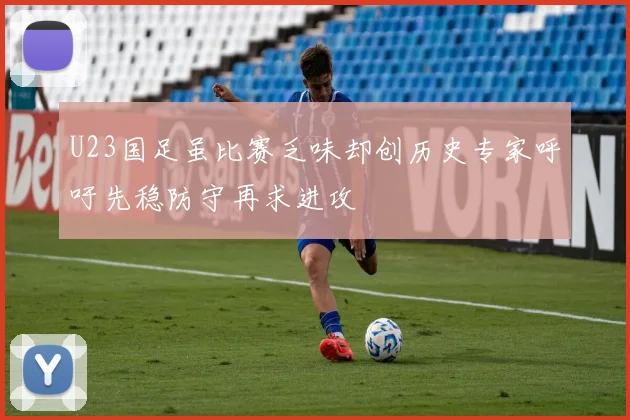 U23国足虽比赛乏味却创历史专家呼吁先稳防守再求进攻
