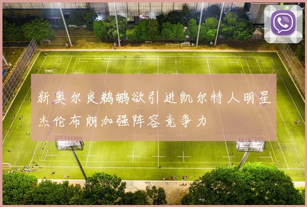 新奥尔良鹈鹕欲引进凯尔特人明星杰伦布朗加强阵容竞争力