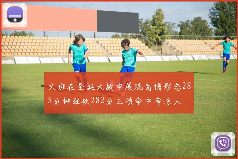 文班在圣诞大战中展现高僧形态285分钟狂砍282分三项命中率惊人