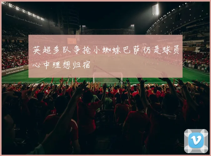 英超多队争抢小蜘蛛巴萨仍是球员心中理想归宿