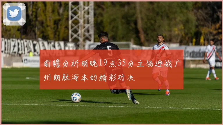 前瞻分析明晚19点35分主场迎战广州朗肽海本的精彩对决