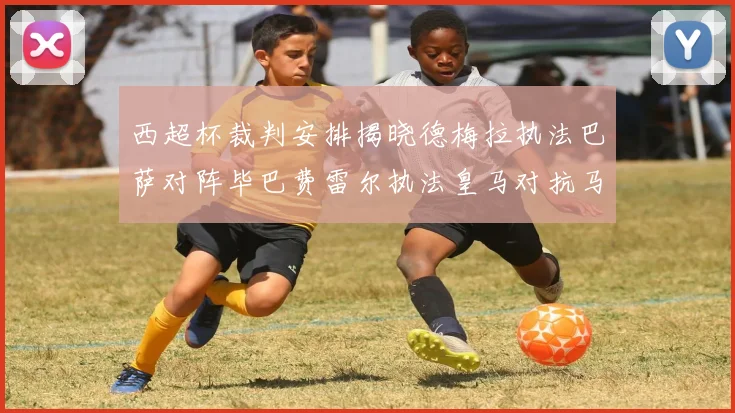 西超杯裁判安排揭晓德梅拉执法巴萨对阵毕巴费雷尔执法皇马对抗马竞
