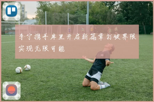 李宁携手库里开启新篇章打破界限实现无限可能