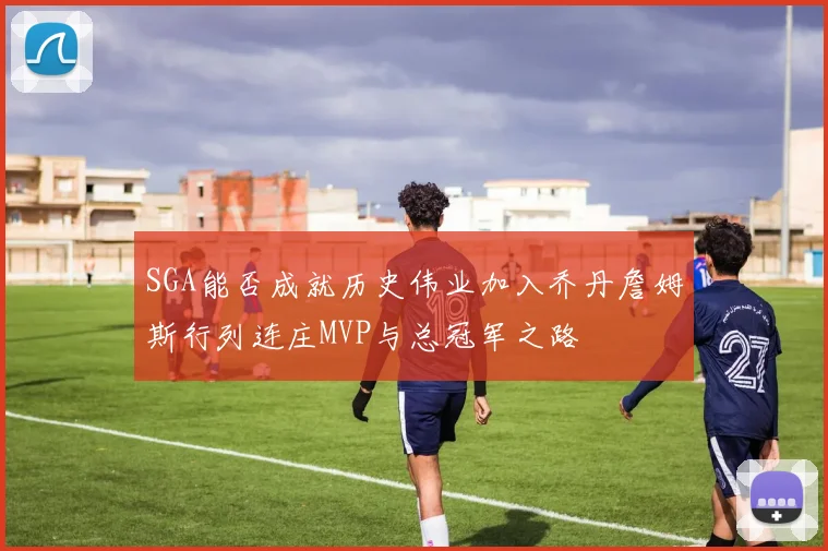 SGA能否成就历史伟业加入乔丹詹姆斯行列连庄MVP与总冠军之路