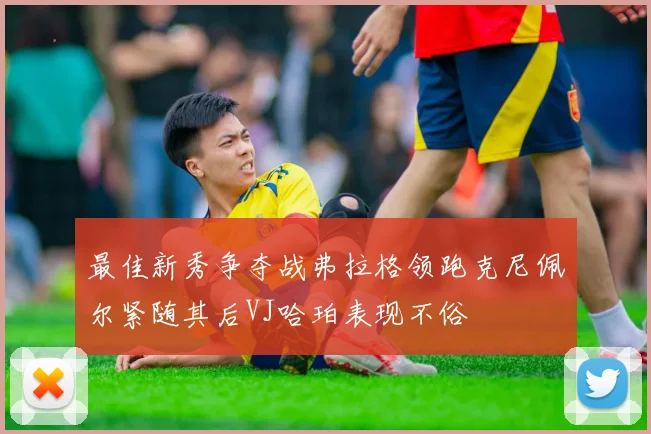 最佳新秀争夺战弗拉格领跑克尼佩尔紧随其后VJ哈珀表现不俗