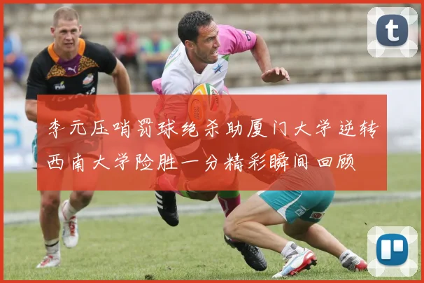 李元压哨罚球绝杀助厦门大学逆转西南大学险胜一分精彩瞬间回顾