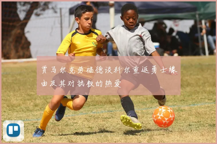贾马尔克劳福德谈科尔重返勇士缘由及其对执教的热爱