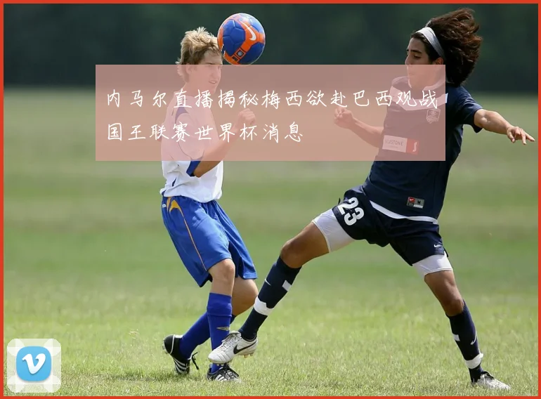 内马尔直播揭秘梅西欲赴巴西观战国王联赛世界杯消息