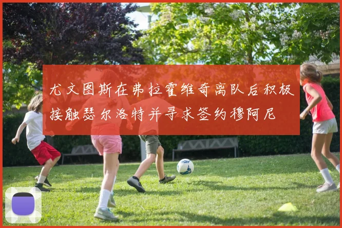 尤文图斯在弗拉霍维奇离队后积极接触瑟尔洛特并寻求签约穆阿尼