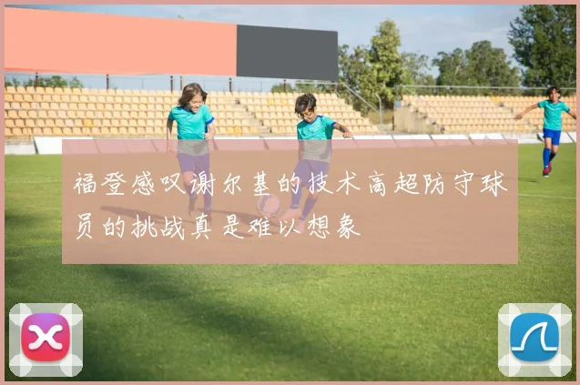 福登感叹谢尔基的技术高超防守球员的挑战真是难以想象