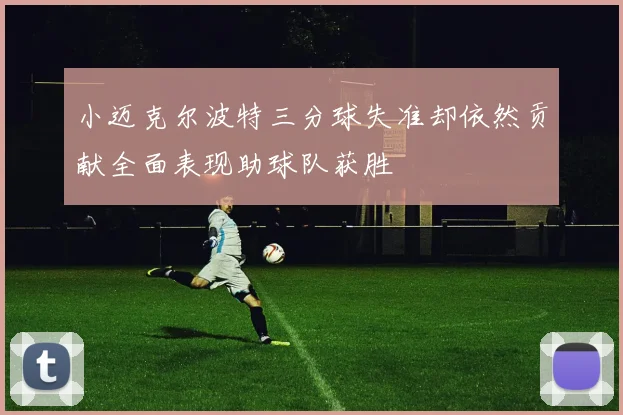 小迈克尔波特三分球失准却依然贡献全面表现助球队获胜