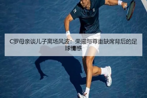 C罗母亲谈儿子离场风波：荣耀与尊重缺席背后的足球情感
